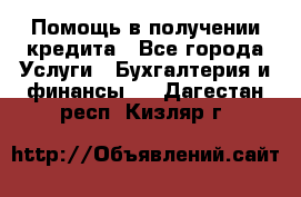Помощь в получении кредита - Все города Услуги » Бухгалтерия и финансы   . Дагестан респ.,Кизляр г.